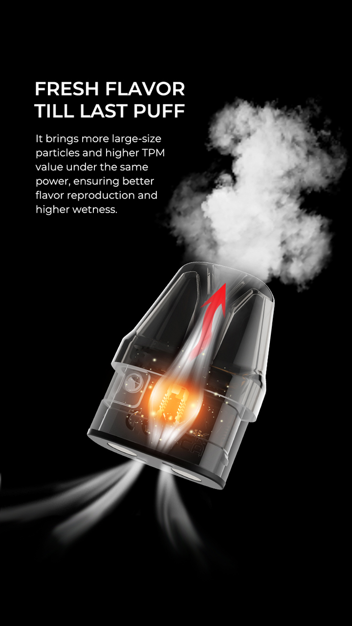 FRESH FLAVOR TILLLAST PUFF It brings more large-size particles and higher TPM value under the same power, ensuring better flavor reproduction and higher wetness.